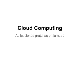 Cloud Computing
Aplicaciones gratuitas en la nube
 