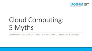 Cloud Computing:
5 Myths
COMMON MISCONCEPTIONS FOR THE SMALL-MEDIUM BUSINESS
 