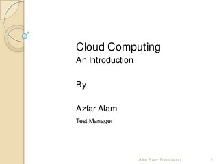 Cloud Computing
An Introduction

By

Azfar Alam
Test Manager




                  Azfar Alam - Presentation   1
 