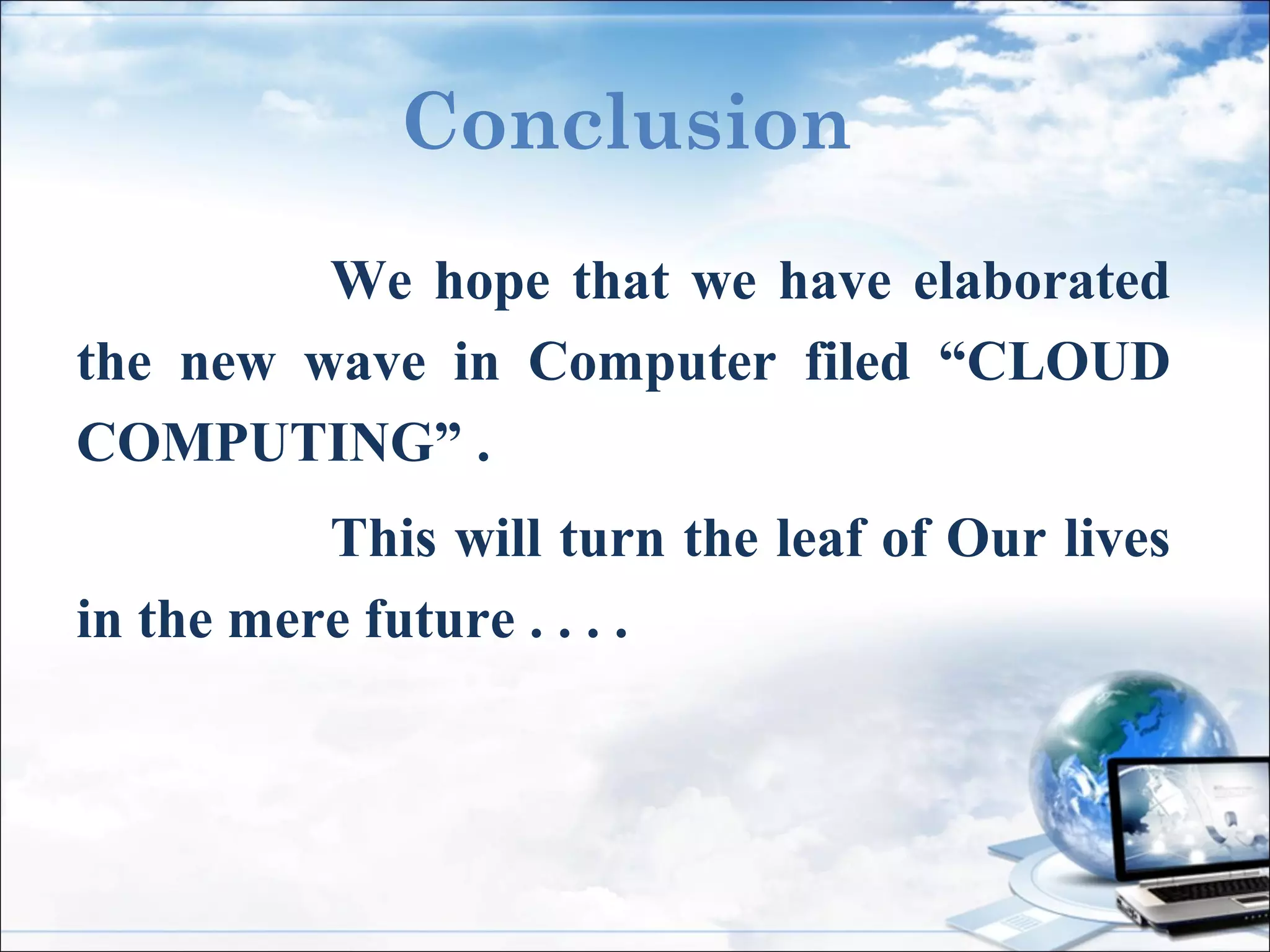 Conclusion
We hope that we have elaborated
the new wave in Computer filed “CLOUD
COMPUTING” .
This will turn the leaf of Our lives
in the mere future . . . .