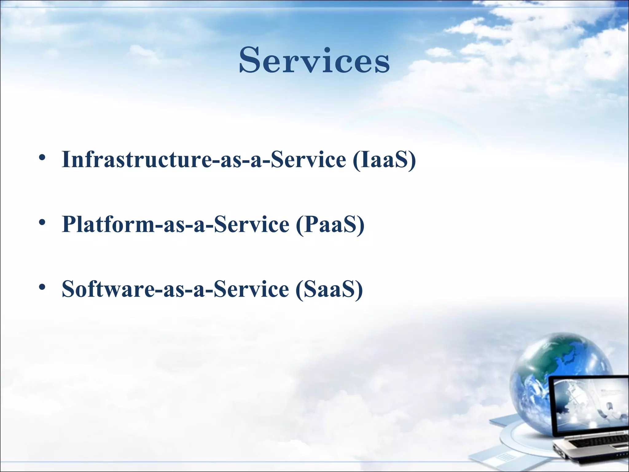 Services
• Infrastructure-as-a-Service (IaaS)
• Platform-as-a-Service (PaaS)
• Software-as-a-Service (SaaS)