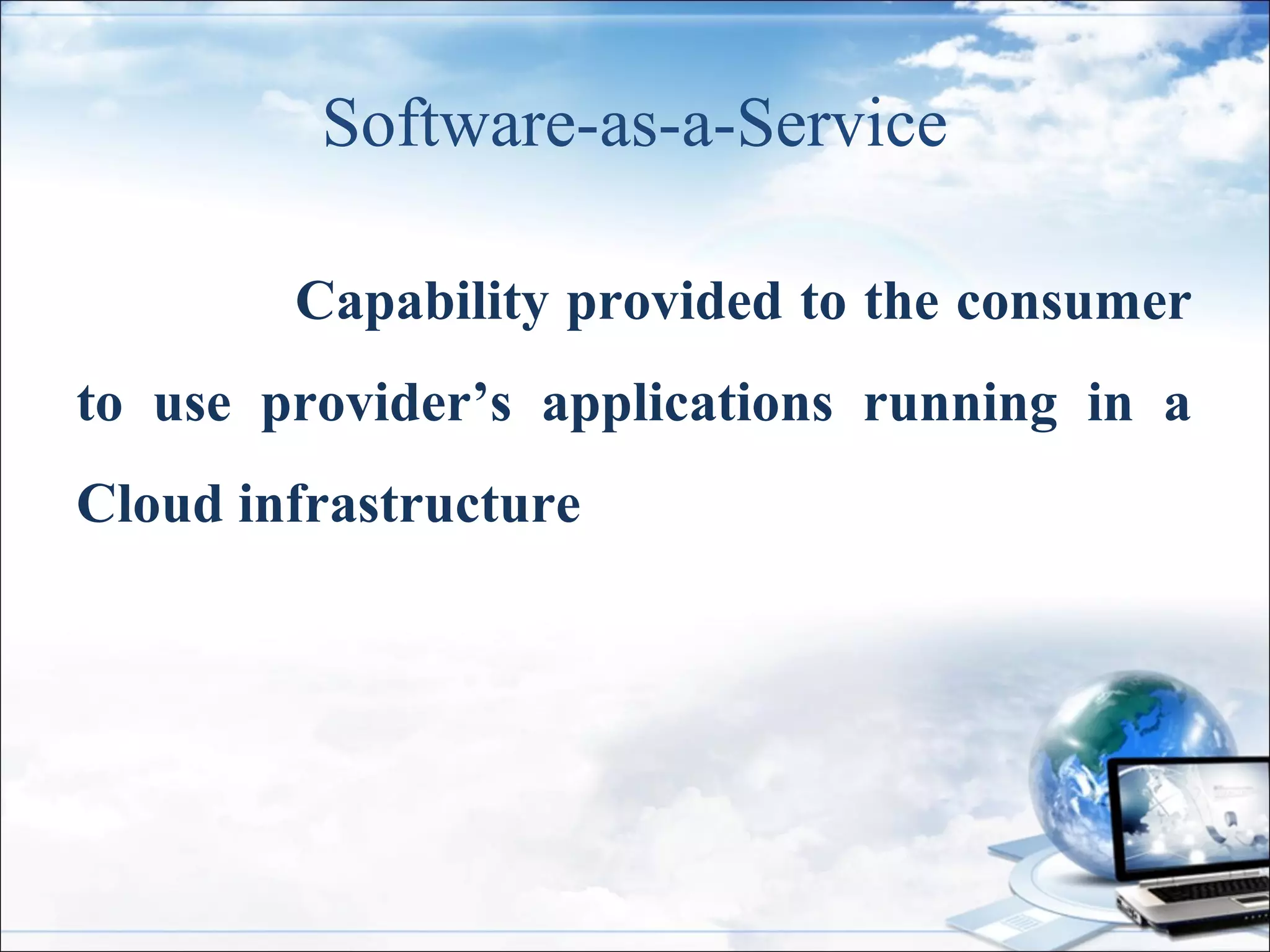 Software-as-a-Service
Capability provided to the consumer
to use provider’s applications running in a
Cloud infrastructure