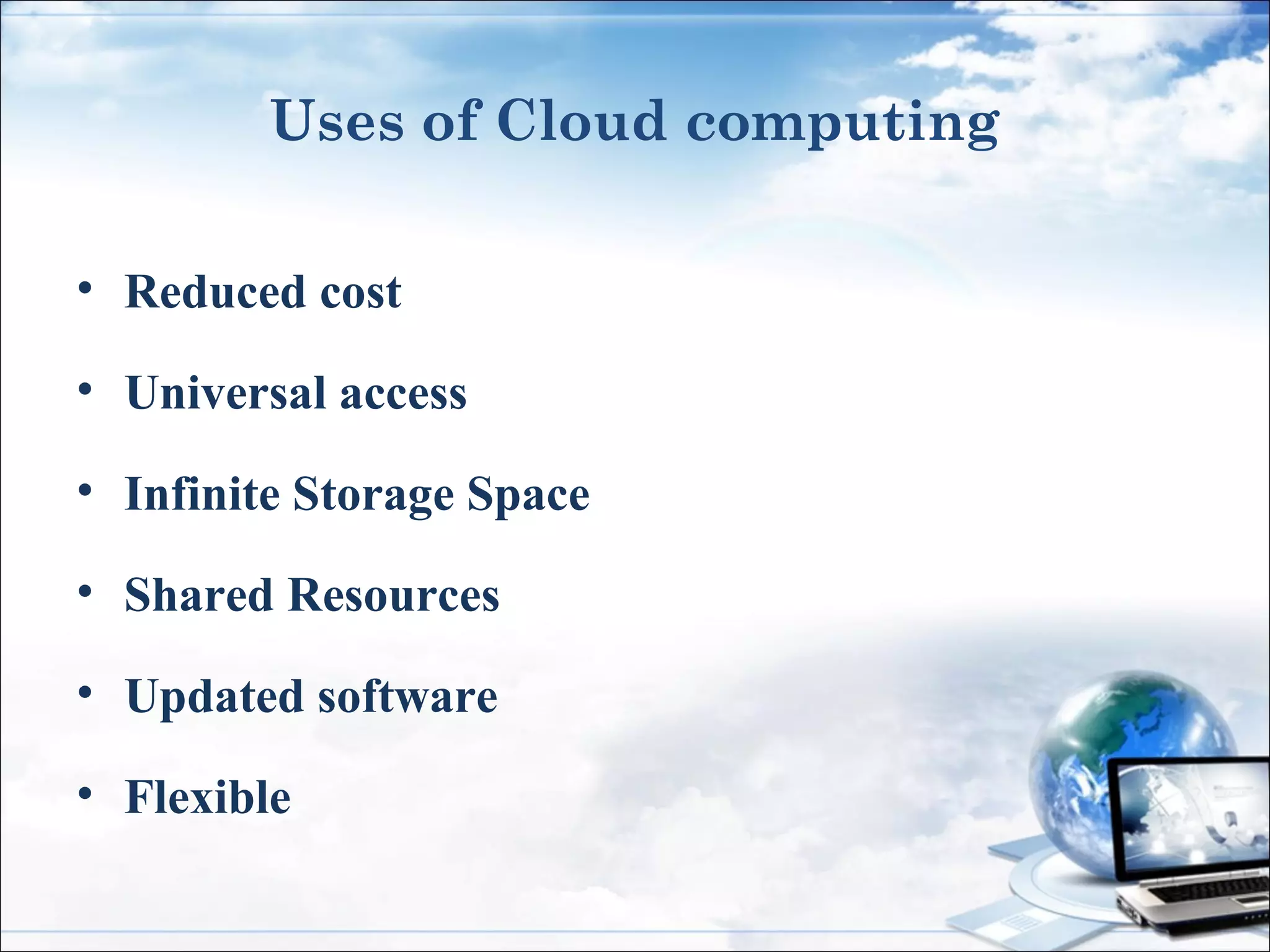 Uses of Cloud computing
• Reduced cost
• Universal access
• Infinite Storage Space
• Shared Resources
• Updated software
• Flexible