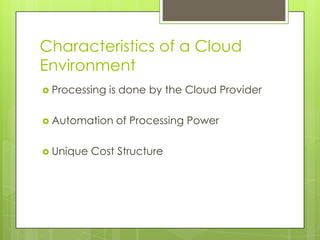 Characteristics of a Cloud EnvironmentProcessing is done by the Cloud ProviderAutomation of Processing PowerUnique Cost Structure
