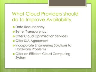 What Cloud Providers should do to Improve AvailabilityData RedundancyBetter TransparencyOffer Cloud Optimization ServicesOffer SLA AgreementIncorporate Engineering Solutions to Hardware ProblemsOffer an Efficient Cloud Computing System