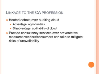 Linkage to the CA professionHeated debate over auditing cloudAdvantage: opportunitiesDisadvantage: auditability of cloudProvide consultancy services over preventative measures vendors/consumers can take to mitigate risks of unavailability