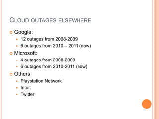 Cloud outages elsewhereGoogle:12 outages from 2008-20096 outages from 2010 – 2011 (now)Microsoft:4 outages from 2008-20096 outages from 2010-2011 (now)OthersPlaystation NetworkIntuitTwitter