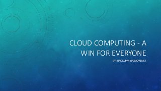 CLOUD COMPUTING - A 
WIN FOR EVERYONE 
BY: BACKUPMYPCNOW.NET 
 