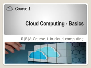 Cloud Computing - Basics
R|B|A Course 1 in cloud computing
1
Course 1
 