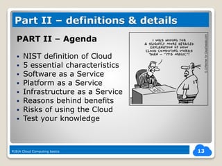 PART II – Agenda
 NIST definition of Cloud
 5 essential characteristics
 Software as a Service
 Platform as a Service
 Infrastructure as a Service
 Reasons behind benefits
 Risks of using the Cloud
 Test your knowledge
13
Part II – definitions & details
R|B|A Cloud Computing basics
 