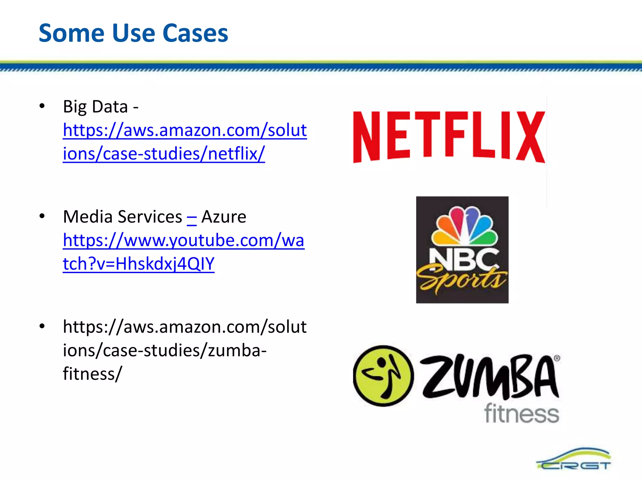 Some Use Cases
• Big Data -
https://aws.amazon.com/solut
ions/case-studies/netflix/
• Media Services – Azure
https://www.youtube.com/wa
tch?v=Hhskdxj4QIY
• https://aws.amazon.com/solut
ions/case-studies/zumba-
fitness/
 