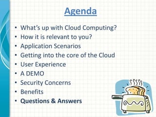 AgendaWhat’s up with Cloud Computing?How it is relevant to you?Application ScenariosGetting into the core of the CloudUser ExperienceA DEMOSecurity ConcernsBenefitsQuestions & Answers