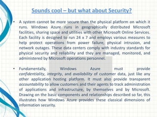 Windows AzureWindows Azure is a cloud services operating system that serves as the development, service hosting and service management environment for the Windows Azure platform. Windows Azure provides developers with on-demand compute and storage to host, scale, and manage web applications on the internet through Microsoft® datacenters. 