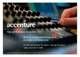 Making cloud computing work … for
                                     provider and consumer

                                      Forretningsmodeller for skyen - Hva og Hvordan?
                                      Geilo, April 20-21 2009

Copyright © 2009 Accenture All Rights Reserved. Accenture, its logo, and High Performance Delivered are trademarks of Accenture.
 