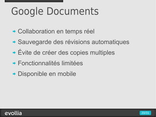 Google Documents
 Collaboration en temps réel
 Sauvegarde des révisions automatiques
 Évite de créer des copies multiples
 Fonctionnalités limitées
 Disponible en mobile




                                         20/31
 