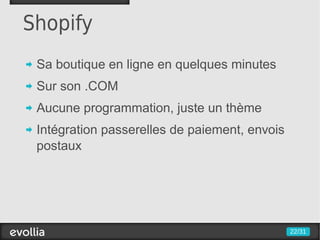 Shopify
 Sa boutique en ligne en quelques minutes
 Sur son .COM
 Aucune programmation, juste un thème
 Intégration passerelles de paiement, envois
 postaux




                                               22/31
 