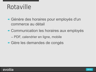 Rotaville
 Génère des horaires pour employés d'un
 commerce au détail
 Communication les horaires aux employés
 – PDF, calendrier en ligne, mobile
 Gère les demandes de congés




                                           29/31
 