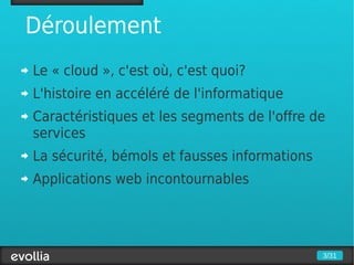 Déroulement
Le « cloud », c'est où, c'est quoi?
L'histoire en accéléré de l'informatique
Caractéristiques et les segments de l'offre de
services
La sécurité, bémols et fausses informations
Applications web incontournables




                                              3/31
 