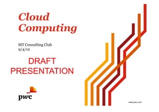 Cloud
Computing
IST Consulting Club
9/4/12
www.pwc.com
DRAFT
PRESENTATION
 