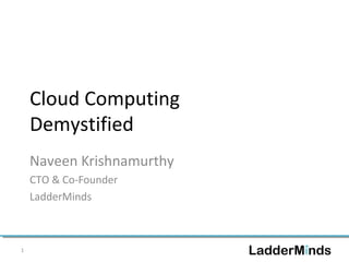 Cloud Computing 
Demystified 
Naveen Krishnamurthy 
CTO & Co-Founder 
LadderMinds 
1 
 