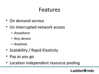 Features 
• On demand service 
• Un Interrupted network access 
– Anywhere 
– Any device 
– Anytime 
• Scalability / Rapid Elasticity 
• Pay as you go 
• Location independent resource pooling 
7 
 