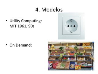 4. Modelos
• Utility Computing:
MIT 1961, 90s

• On Demand:

 