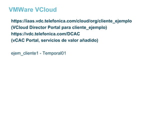 VMWare VCloud
https://iaas.vdc.telefonica.com/cloud/org/cliente_ejemplo
(VCloud Director Portal para cliente_ejemplo)
https://vdc.telefonica.com/DCAC
(vCAC Portal, servicios de valor añadido)
ejem_cliente1 - Temporal01

 