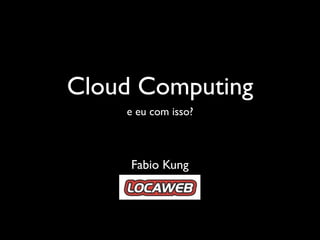 Cloud Computing
    e eu com isso?



     Fabio Kung
 