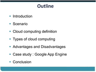 ®


                      Outline
    Introduction

    Scenario

    Cloud computing definition

    Types of cloud computing

    Advantages and Disadvantages

    Case study : Google App Engine

    Conclusion
Cloud Computing                       Slides by Carlton Colter
 