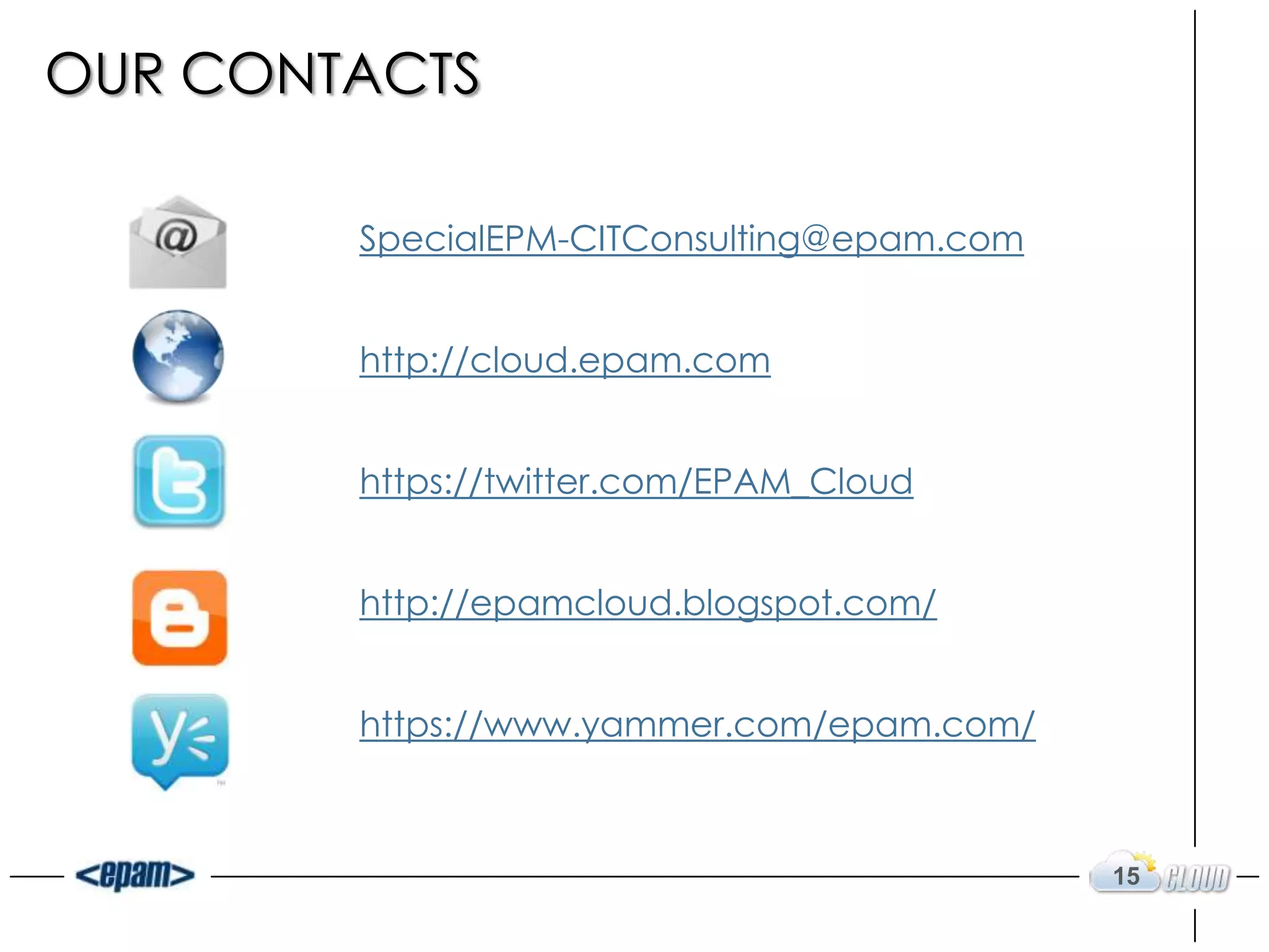 OUR CONTACTS

        SpecialEPM-CITConsulting@epam.com


        http://cloud.epam.com


        https://twitter.com/EPAM_Cloud


        http://epamcloud.blogspot.com/


        https://www.yammer.com/epam.com/



                                            15
 
