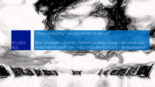“cloud computing – an opportunity to disrupt”
Beat Schwegler - Director, Platform Strategy Group - Microsoft corp.
beatsch@microsoft.com - http://cloudbeatsch.com - @cloudbeatsch
 
