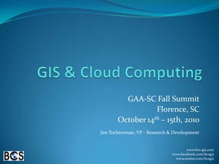 GIS & Cloud Computing GAA-SC Fall Summit Florence, SC October 14th – 15th, 2010 Jim Tochterman, VP - Research & Development www.bcs-gis.com www.facebook.com/bcsgis www.twitter.com/bcsgis 