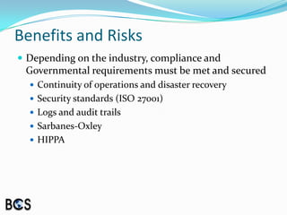 Benefits and RisksDepending on the industry, compliance and Governmental requirements must be met and securedContinuity of operations and disaster recoverySecurity standards (ISO 27001)Logs and audit trailsSarbanes-OxleyHIPPA