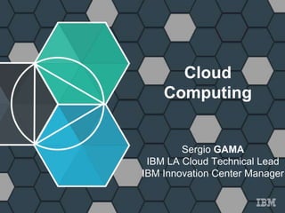 Cloud
Computing
Sergio GAMA
IBM LA Cloud Technical Lead
IBM Innovation Center Manager
 