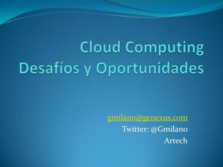 Cloud ComputingDesafíos y Oportunidades gmilano@genexus.com Twitter: @Gmilano Artech 