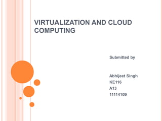VIRTUALIZATION AND CLOUD 
COMPUTING 
Submitted by 
Abhijeet Singh 
KE116 
A13 
11114109 
 