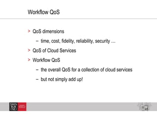 25
Workflow QoS
> QoS dimensions
– time, cost, fidelity, reliability, security …
> QoS of Cloud Services
> Workflow QoS
– ...