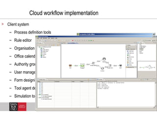 Cloud workflow implementation
> Client system
– Process definition tools
– Rule editor
– Organisation modelling tools
– Of...