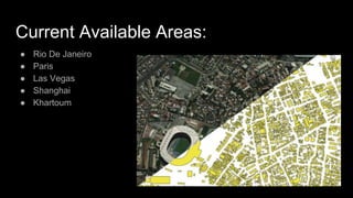 Current Available Areas:
● Rio De Janeiro
● Paris
● Las Vegas
● Shanghai
● Khartoum
 