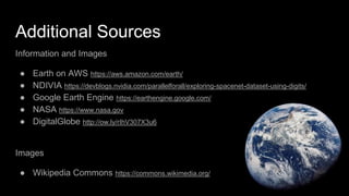Additional Sources
Information and Images
● Earth on AWS https://aws.amazon.com/earth/
● NDIVIA https://devblogs.nvidia.com/parallelforall/exploring-spacenet-dataset-using-digits/
● Google Earth Engine https://earthengine.google.com/
● NASA https://www.nasa.gov
● DigitalGlobe http://ow.ly/rIhV307X3u6
Images
● Wikipedia Commons https://commons.wikimedia.org/
 