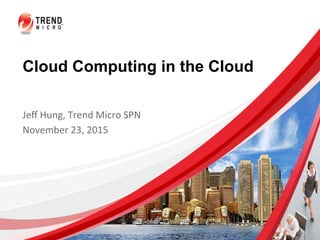 Cloud Computing in the Cloud
Jeﬀ	
  Hung,	
  Trend	
  Micro	
  SPN	
  
November	
  23,	
  2015
 