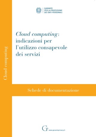 Cloud computing:
indicazioni per
l’utilizzo consapevole
dei servizi
www.garanteprivacy.it
Schede di documentazione
Cloudcomputing
Cover Cloud:Layout 1 14-06-2011 16:44 Pagina 1
 