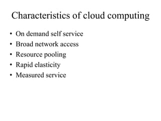 Characteristics of cloud computing
• On demand self service
• Broad network access
• Resource pooling
• Rapid elasticity
• Measured service
 