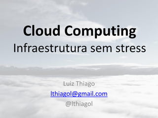 Cloud Computing
Infraestrutura sem stress
Luiz Thiago
lthiagol@gmail.com
@lthiagol
 
