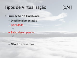 Tipos de Virtualização [1/4]
• Emulação de Hardware
– Difícil implementação
– Fidelidade
:)
– Baixo desempenho
:(
– Não é o nosso foco ...
 