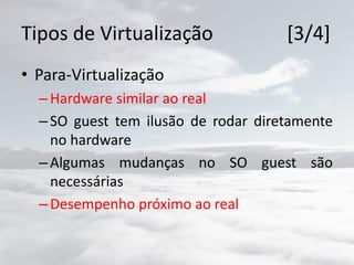 Tipos de Virtualização [3/4]
• Para-Virtualização
–Hardware similar ao real
–SO guest tem ilusão de rodar diretamente
no hardware
–Algumas mudanças no SO guest são
necessárias
–Desempenho próximo ao real
 