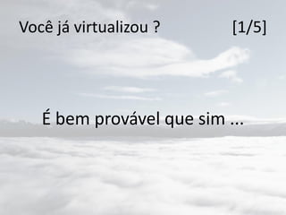 Você já virtualizou ? [1/5]
É bem provável que sim ...
 