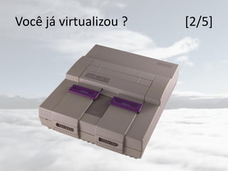 Você já virtualizou ? [2/5]
 