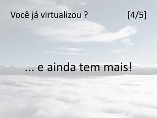 Você já virtualizou ? [4/5]
... e ainda tem mais!
 