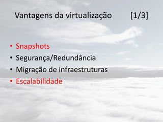 Vantagens da virtualização [1/3]
• Snapshots
• Segurança/Redundância
• Migração de infraestruturas
• Escalabilidade
 
